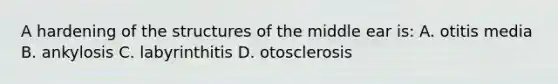 A hardening of the structures of the middle ear is: A. otitis media B. ankylosis C. labyrinthitis D. otosclerosis