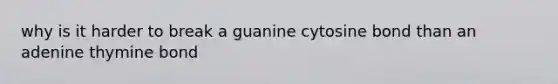 why is it harder to break a guanine cytosine bond than an adenine thymine bond