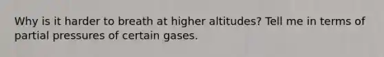 Why is it harder to breath at higher altitudes? Tell me in terms of partial pressures of certain gases.