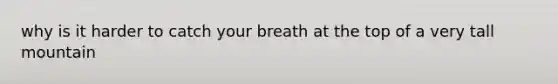 why is it harder to catch your breath at the top of a very tall mountain