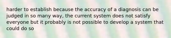 harder to establish because the accuracy of a diagnosis can be judged in so many way, the current system does not satisfy everyone but it probably is not possible to develop a system that could do so