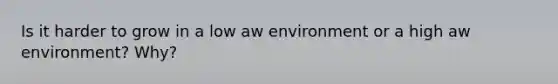 Is it harder to grow in a low aw environment or a high aw environment? Why?