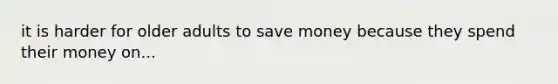 it is harder for older adults to save money because they spend their money on...