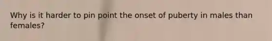 Why is it harder to pin point the onset of puberty in males than females?