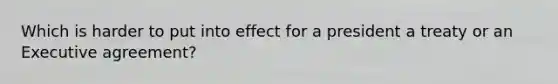 Which is harder to put into effect for a president a treaty or an Executive agreement?