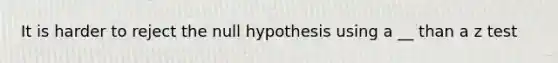 It is harder to reject the null hypothesis using a __ than a z test