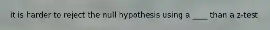 it is harder to reject the null hypothesis using a ____ than a z-test