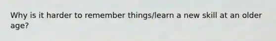 Why is it harder to remember things/learn a new skill at an older age?