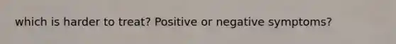 which is harder to treat? Positive or negative symptoms?