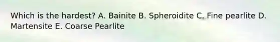 Which is the hardest? A. Bainite B. Spheroidite C. Fine pearlite D. Martensite E. Coarse Pearlite