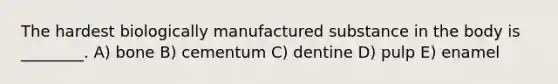 The hardest biologically manufactured substance in the body is ________. A) bone B) cementum C) dentine D) pulp E) enamel