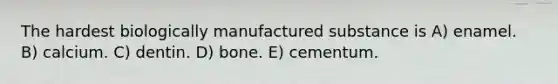 The hardest biologically manufactured substance is A) enamel. B) calcium. C) dentin. D) bone. E) cementum.