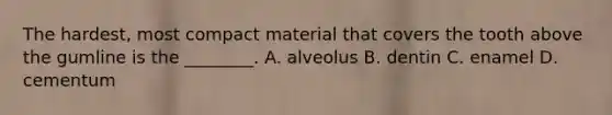 The​ hardest, most compact material that covers the tooth above the gumline is the​ ________. A. alveolus B. dentin C. enamel D. cementum