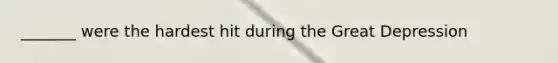 _______ were the hardest hit during the Great Depression