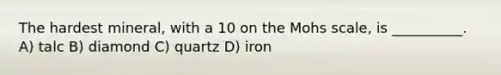 The hardest mineral, with a 10 on the Mohs scale, is __________. A) talc B) diamond C) quartz D) iron