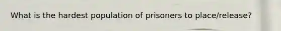 What is the hardest population of prisoners to place/release?