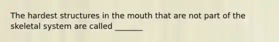 The hardest structures in the mouth that are not part of the skeletal system are called _______