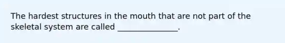 The hardest structures in the mouth that are not part of the skeletal system are called _______________.