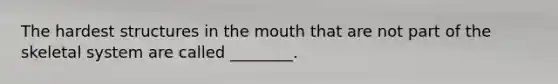 The hardest structures in <a href='https://www.questionai.com/knowledge/krBoWYDU6j-the-mouth' class='anchor-knowledge'>the mouth</a> that are not part of the skeletal system are called ________.