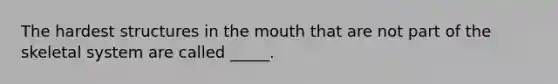 The hardest structures in the mouth that are not part of the skeletal system are called _____.