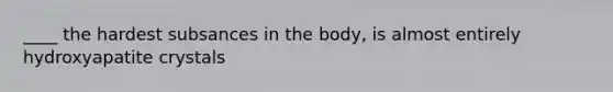 ____ the hardest subsances in the body, is almost entirely hydroxyapatite crystals