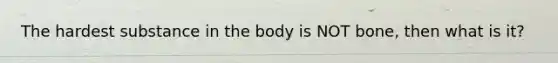 The hardest substance in the body is NOT bone, then what is it?