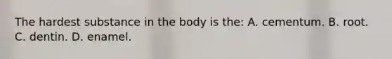 The hardest substance in the body is​ the: A. cementum. B. root. C. dentin. D. enamel.