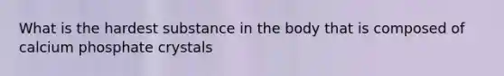 What is the hardest substance in the body that is composed of calcium phosphate crystals