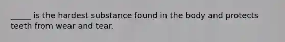 _____ is the hardest substance found in the body and protects teeth from wear and tear.