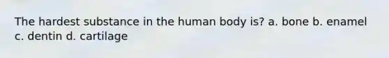 The hardest substance in the human body is? a. bone b. enamel c. dentin d. cartilage