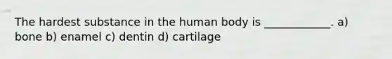 The hardest substance in the human body is ____________. a) bone b) enamel c) dentin d) cartilage