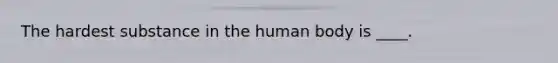 The hardest substance in the human body is ____.