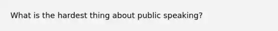 What is the hardest thing about public speaking?