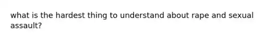 what is the hardest thing to understand about rape and sexual assault?