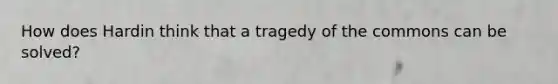 How does Hardin think that a tragedy of the commons can be solved?