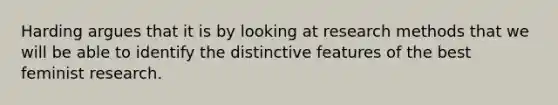 Harding argues that it is by looking at research methods that we will be able to identify the distinctive features of the best feminist research.