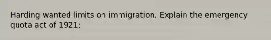 Harding wanted limits on immigration. Explain the emergency quota act of 1921: