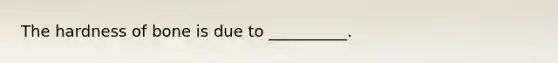 The hardness of bone is due to __________.