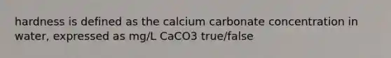 hardness is defined as the calcium carbonate concentration in water, expressed as mg/L CaCO3 true/false