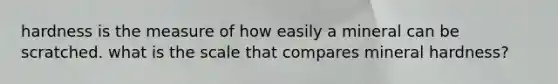 hardness is the measure of how easily a mineral can be scratched. what is the scale that compares mineral hardness?
