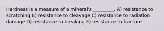 Hardness is a measure of a mineral's _________. A) resistance to scratching B) resistance to cleavage C) resistance to radiation damage D) resistance to breaking E) resistance to fracture