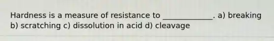 Hardness is a measure of resistance to _____________. a) breaking b) scratching c) dissolution in acid d) cleavage