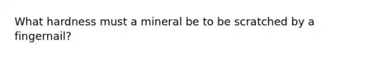 What hardness must a mineral be to be scratched by a fingernail?