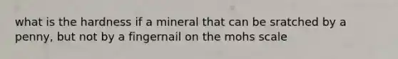 what is the hardness if a mineral that can be sratched by a penny, but not by a fingernail on the mohs scale