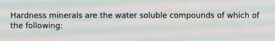 Hardness minerals are the water soluble compounds of which of the following: