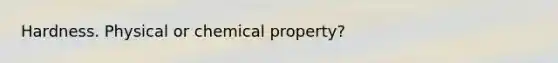 Hardness. Physical or chemical property?