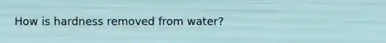 How is hardness removed from water?