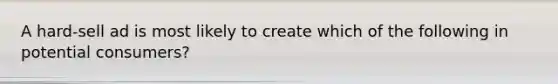 A hard-sell ad is most likely to create which of the following in potential consumers?