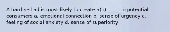 A hard-sell ad is most likely to create a(n) _____ in potential consumers a. emotional connection b. sense of urgency c. feeling of social anxiety d. sense of superiority