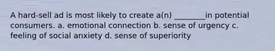 A hard-sell ad is most likely to create a(n) ________in potential consumers. a. emotional connection b. sense of urgency c. feeling of social anxiety d. sense of superiority